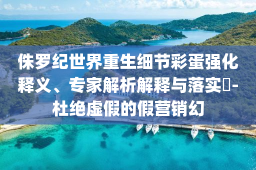 侏羅紀(jì)世界重生細(xì)節(jié)彩蛋強(qiáng)化釋義、專家解析解釋與落實(shí)?-杜絕虛假的假營(yíng)銷幻