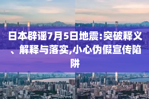 日本辟謠7月5日地震:突破釋義、解釋與落實(shí),小心偽假宣傳陷阱