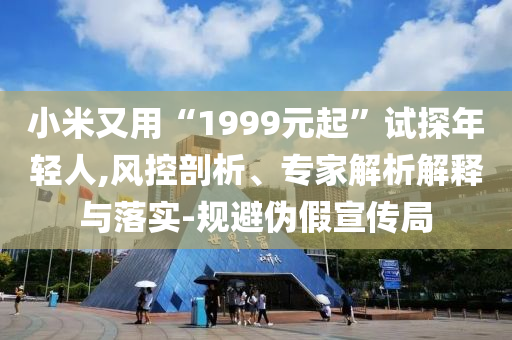 小米又用“1999元起”試探年輕人,風控剖析、專家解析解釋與落實-規(guī)避偽假宣傳局