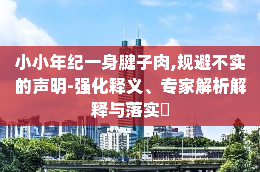 小小年紀一身腱子肉,規(guī)避不實的聲明-強化釋義、專家解析解釋與落實?