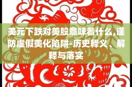 美元下跌對(duì)美股意味著什么,謹(jǐn)防虛假美化陷阱-歷史釋義、解釋與落實(shí)