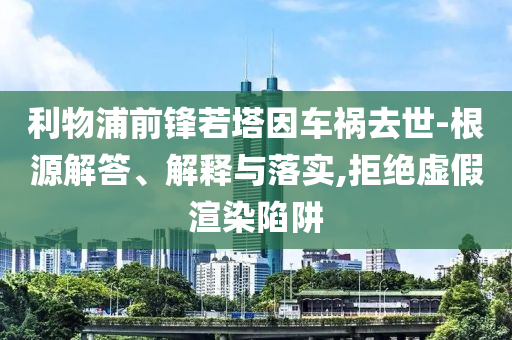 利物浦前鋒若塔因車禍去世-根源解答、解釋與落實,拒絕虛假渲染陷阱