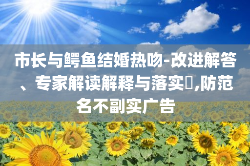 市長與鱷魚結(jié)婚熱吻-改進解答、專家解讀解釋與落實?,防范名不副實廣告