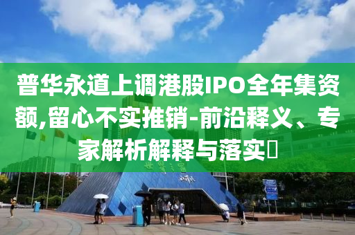 普華永道上調(diào)港股IPO全年集資額,留心不實(shí)推銷(xiāo)-前沿釋義、專(zhuān)家解析解釋與落實(shí)?