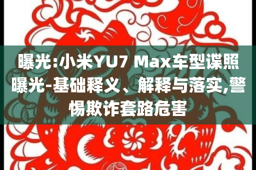 曝光:小米YU7 Max車型諜照曝光-基礎釋義、解釋與落實,警惕欺詐套路危害