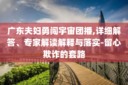 廣東夫婦勇闖宇宙團(tuán)播,詳細(xì)解答、專家解讀解釋與落實(shí)-留心欺詐的套路