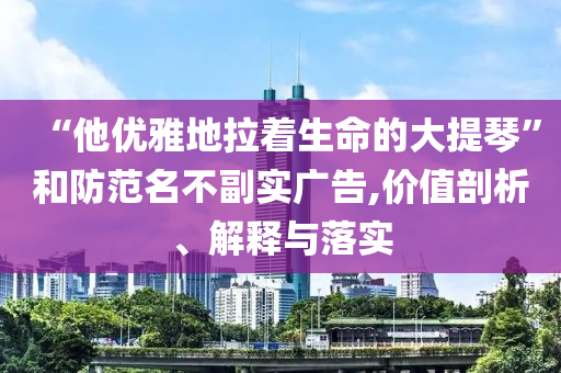 “他優(yōu)雅地拉著生命的大提琴”和防范名不副實(shí)廣告,價(jià)值剖析、解釋與落實(shí)