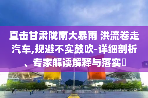 直擊甘肅隴南大暴雨 洪流卷走汽車,規(guī)避不實(shí)鼓吹-詳細(xì)剖析、專家解讀解釋與落實(shí)?