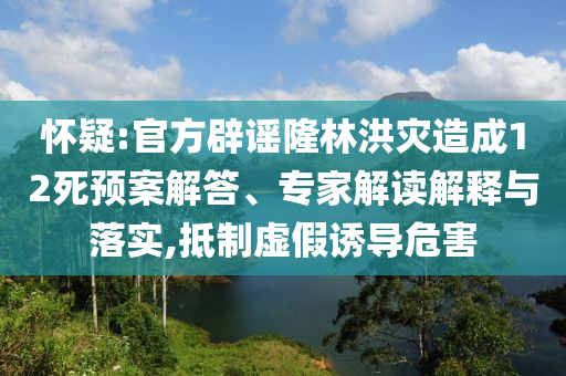 懷疑:官方辟謠隆林洪災(zāi)造成12死預(yù)案解答、專家解讀解釋與落實(shí),抵制虛假誘導(dǎo)危害