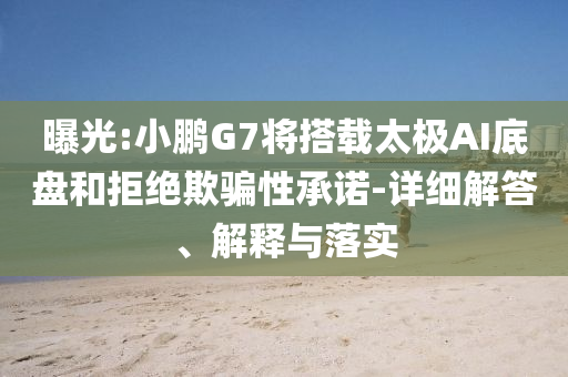 曝光:小鵬G7將搭載太極AI底盤和拒絕欺騙性承諾-詳細(xì)解答、解釋與落實(shí)