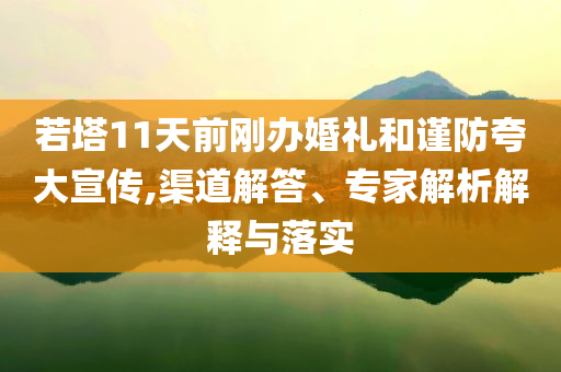 若塔11天前剛辦婚禮和謹(jǐn)防夸大宣傳,渠道解答、專家解析解釋與落實(shí)