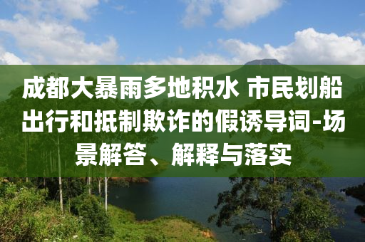 成都大暴雨多地積水 市民劃船出行和抵制欺詐的假誘導(dǎo)詞-場(chǎng)景解答、解釋與落實(shí)