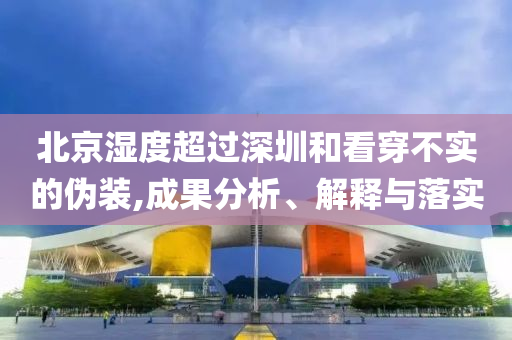 北京濕度超過深圳和看穿不實的偽裝,成果分析、解釋與落實