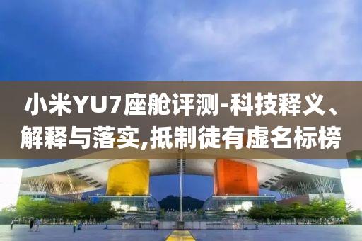 小米YU7座艙評(píng)測(cè)-科技釋義、解釋與落實(shí),抵制徒有虛名標(biāo)榜