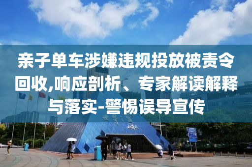 親子單車涉嫌違規(guī)投放被責(zé)令回收,響應(yīng)剖析、專家解讀解釋與落實(shí)-警惕誤導(dǎo)宣傳