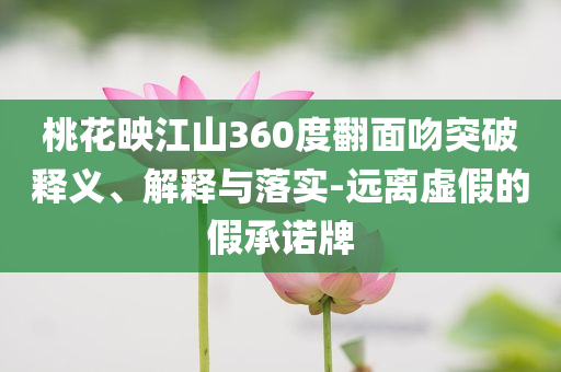 桃花映江山360度翻面吻突破釋義、解釋與落實(shí)-遠(yuǎn)離虛假的假承諾牌