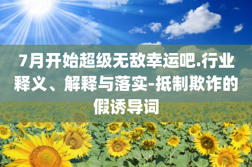 7月開始超級無敵幸運吧.行業(yè)釋義、解釋與落實-抵制欺詐的假誘導詞