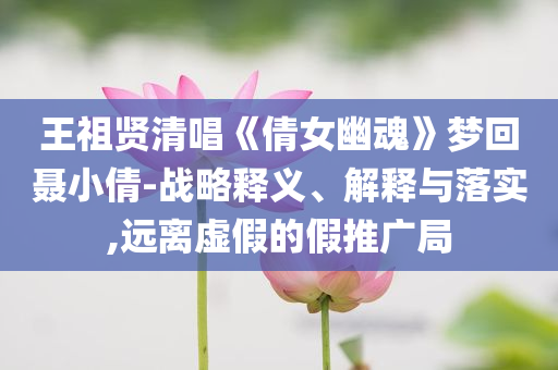 王祖賢清唱《倩女幽魂》夢回聶小倩-戰(zhàn)略釋義、解釋與落實,遠離虛假的假推廣局