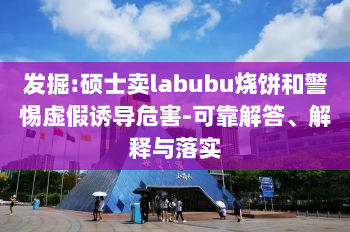 發(fā)掘:碩士賣labubu燒餅和警惕虛假誘導(dǎo)危害-可靠解答、解釋與落實