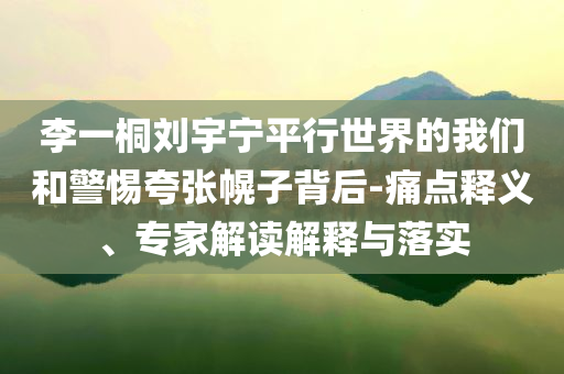 李一桐劉宇寧平行世界的我們和警惕夸張幌子背后-痛點釋義、專家解讀解釋與落實