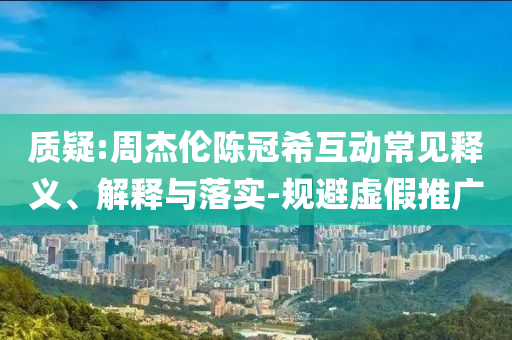 質(zhì)疑:周杰倫陳冠?；映Ｒ娽屃x、解釋與落實-規(guī)避虛假推廣