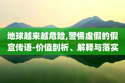地球越來(lái)越危險(xiǎn),警惕虛假的假宣傳語(yǔ)-價(jià)值剖析、解釋與落實(shí)
