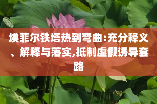 埃菲爾鐵塔熱到彎曲:充分釋義、解釋與落實(shí),抵制虛假誘導(dǎo)套路