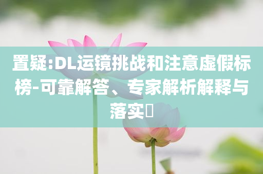 置疑:DL運(yùn)鏡挑戰(zhàn)和注意虛假標(biāo)榜-可靠解答、專家解析解釋與落實(shí)?