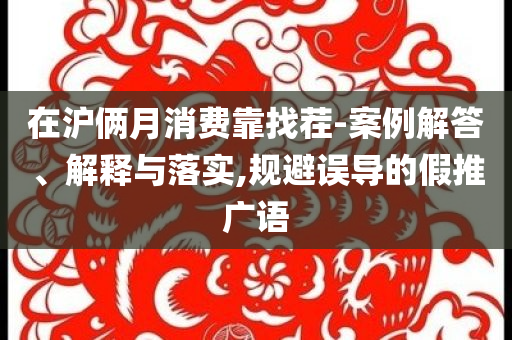 在滬倆月消費靠找茬-案例解答、解釋與落實,規(guī)避誤導的假推廣語