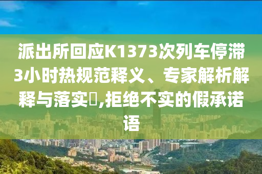 派出所回應K1373次列車停滯3小時熱規(guī)范釋義、專家解析解釋與落實?,拒絕不實的假承諾語