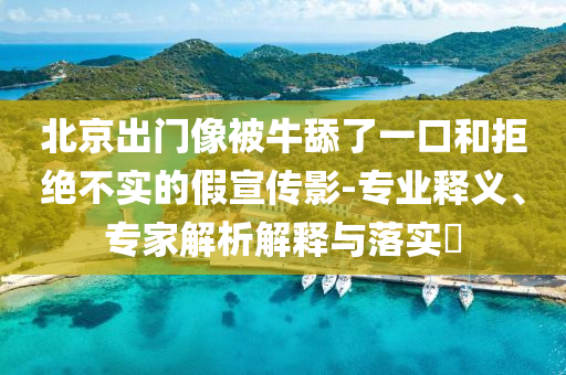 北京出門像被牛舔了一口和拒絕不實的假宣傳影-專業(yè)釋義、專家解析解釋與落實?