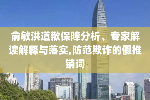 俞敏洪道歉保障分析、專家解讀解釋與落實(shí),防范欺詐的假推銷詞