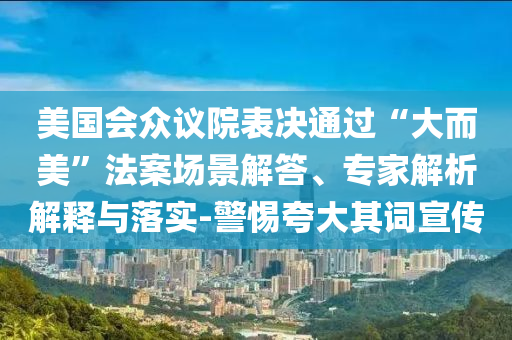 美國(guó)會(huì)眾議院表決通過“大而美”法案場(chǎng)景解答、專家解析解釋與落實(shí)-警惕夸大其詞宣傳