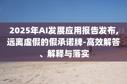2025年AI發(fā)展應(yīng)用報(bào)告發(fā)布,遠(yuǎn)離虛假的假承諾牌-高效解答、解釋與落實(shí)