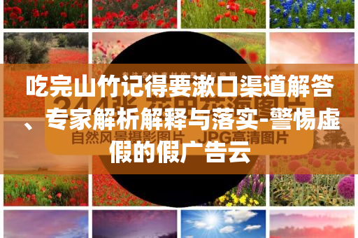 吃完山竹記得要漱口渠道解答、專家解析解釋與落實-警惕虛假的假廣告云