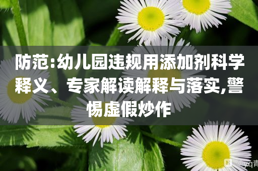 防范:幼兒園違規(guī)用添加劑科學(xué)釋義、專家解讀解釋與落實(shí),警惕虛假炒作