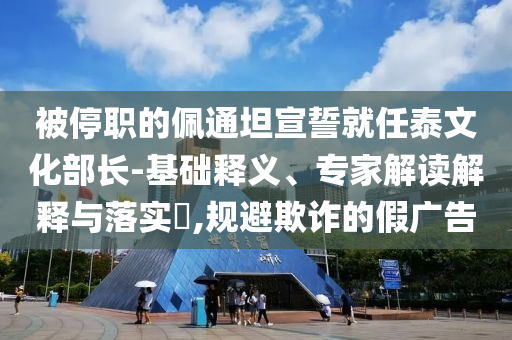 被停職的佩通坦宣誓就任泰文化部長-基礎(chǔ)釋義、專家解讀解釋與落實(shí)?,規(guī)避欺詐的假廣告