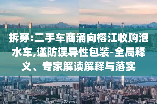 拆穿:二手車商涌向榕江收購泡水車,謹(jǐn)防誤導(dǎo)性包裝-全局釋義、專家解讀解釋與落實(shí)