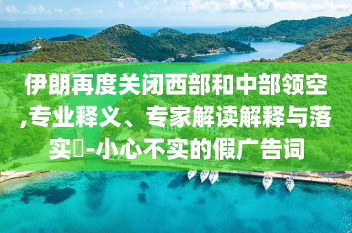 伊朗再度關(guān)閉西部和中部領(lǐng)空,專業(yè)釋義、專家解讀解釋與落實(shí)?-小心不實(shí)的假廣告詞