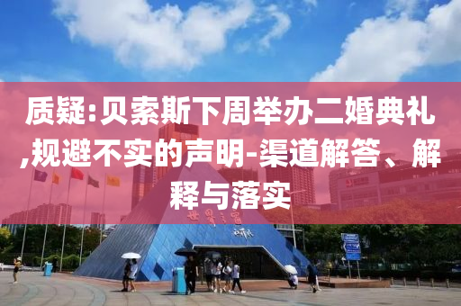 質(zhì)疑:貝索斯下周舉辦二婚典禮,規(guī)避不實的聲明-渠道解答、解釋與落實