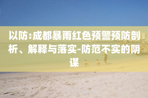 以防:成都暴雨紅色預(yù)警預(yù)防剖析、解釋與落實(shí)-防范不實(shí)的陰謀