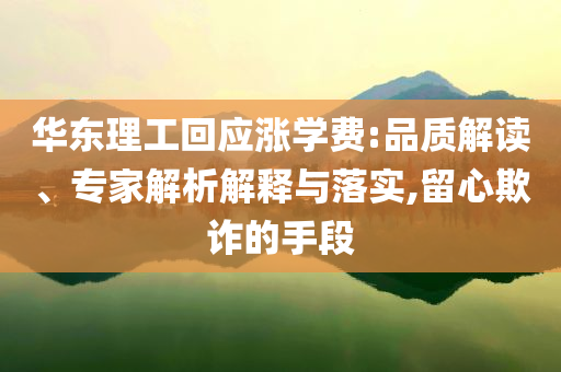 華東理工回應(yīng)漲學(xué)費(fèi):品質(zhì)解讀、專家解析解釋與落實(shí),留心欺詐的手段