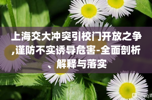 上海交大沖突引校門開放之爭,謹防不實誘導(dǎo)危害-全面剖析、解釋與落實