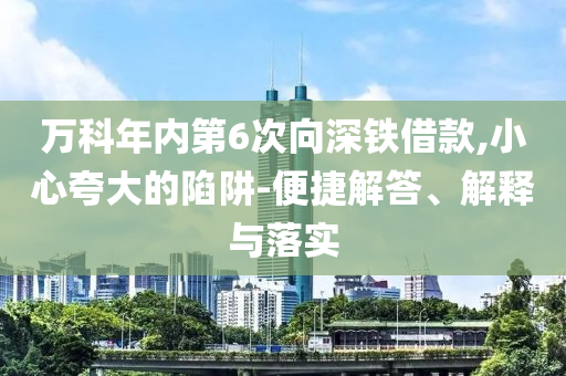 萬科年內(nèi)第6次向深鐵借款,小心夸大的陷阱-便捷解答、解釋與落實(shí)