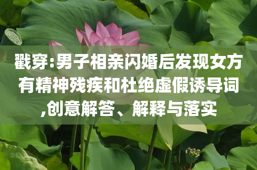 戳穿:男子相親閃婚后發(fā)現(xiàn)女方有精神殘疾和杜絕虛假誘導(dǎo)詞,創(chuàng)意解答、解釋與落實(shí)