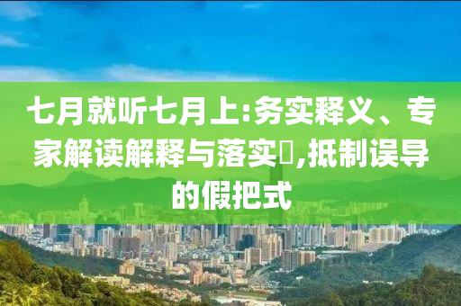 七月就聽七月上:務實釋義、專家解讀解釋與落實?,抵制誤導的假把式
