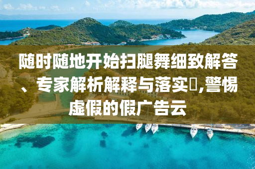 隨時隨地開始掃腿舞細致解答、專家解析解釋與落實?,警惕虛假的假廣告云