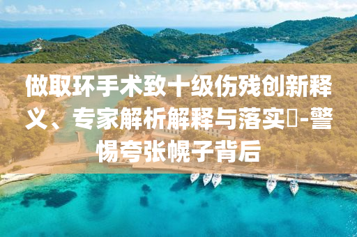 做取環(huán)手術致十級傷殘創(chuàng)新釋義、專家解析解釋與落實?-警惕夸張幌子背后