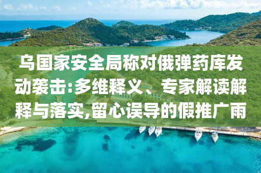 烏國家安全局稱對俄彈藥庫發(fā)動襲擊:多維釋義、專家解讀解釋與落實,留心誤導的假推廣雨