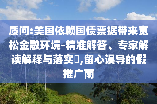 質問:美國依賴國債票據帶來寬松金融環(huán)境-精準解答、專家解讀解釋與落實?,留心誤導的假推廣雨